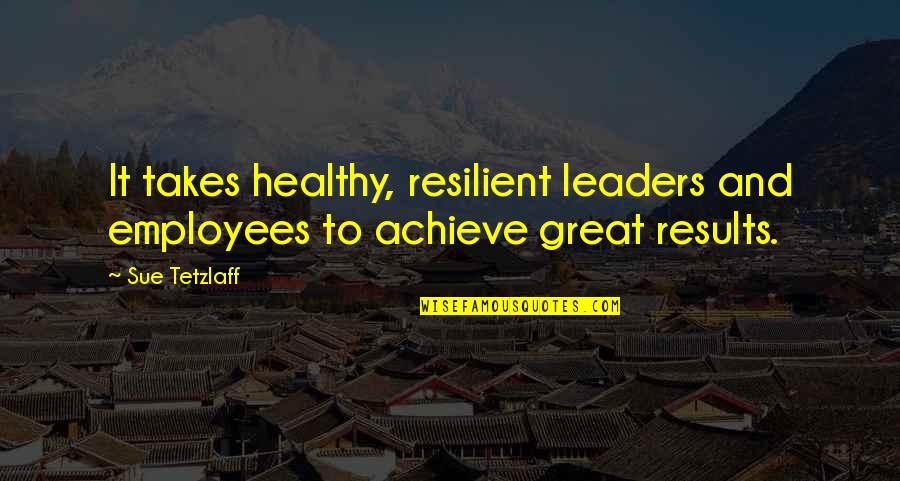 Achieve Results Quotes By Sue Tetzlaff: It takes healthy, resilient leaders and employees to
