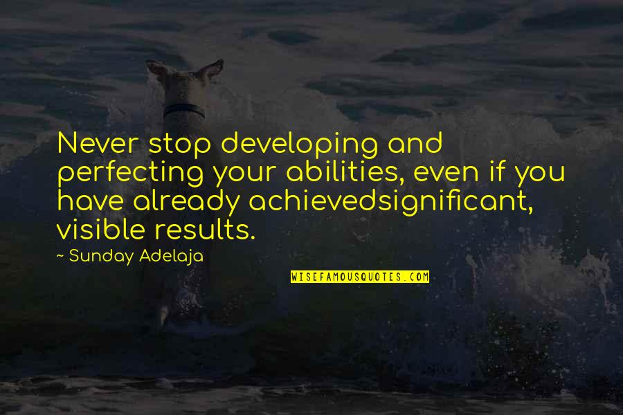 Achieve Results Quotes By Sunday Adelaja: Never stop developing and perfecting your abilities, even