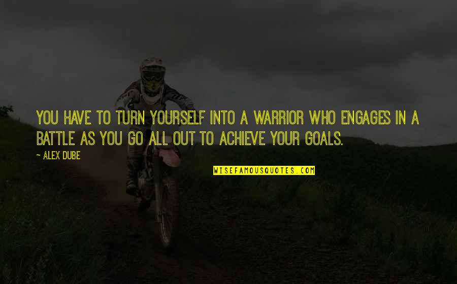 Achieve Your Goals Quotes By Alex Dube: You have to turn yourself into a warrior