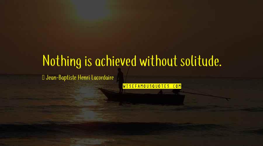 Achieved Nothing Quotes By Jean-Baptiste Henri Lacordaire: Nothing is achieved without solitude.
