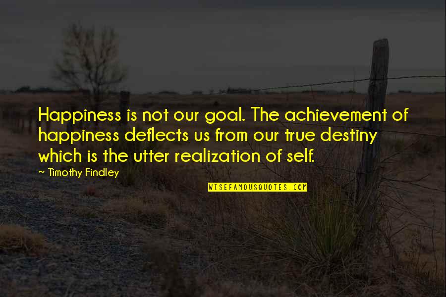 Achievement And Happiness Quotes By Timothy Findley: Happiness is not our goal. The achievement of