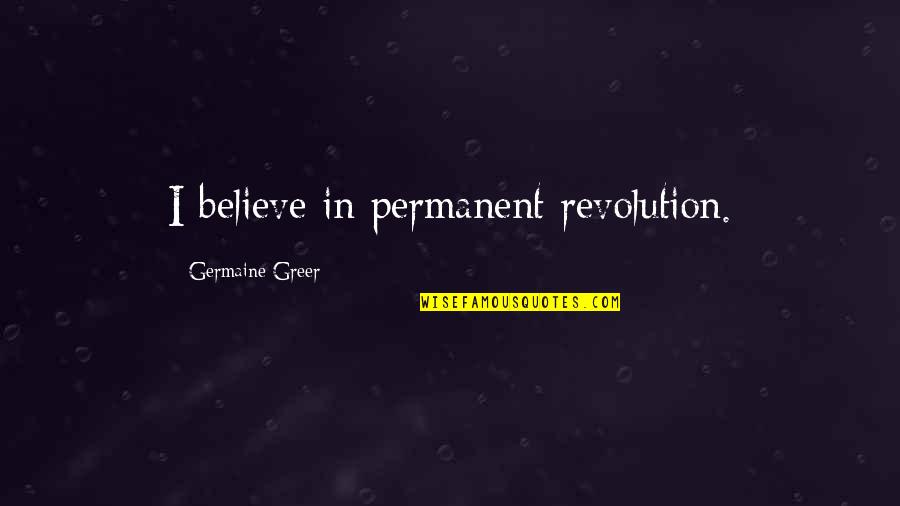 Achievement As A Team Quotes By Germaine Greer: I believe in permanent revolution. Achievement As A Team Quotes By Germaine Greer: I believe in permanent revolution.