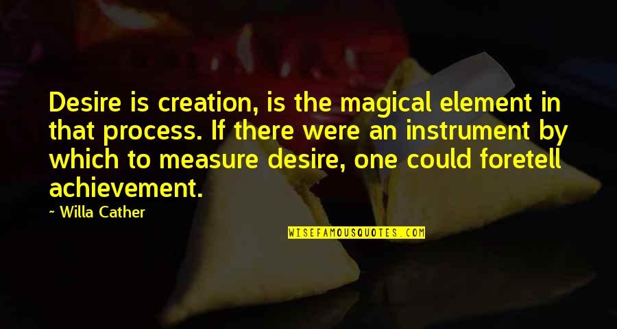 Achievement Of Desire Quotes By Willa Cather: Desire is creation, is the magical element in