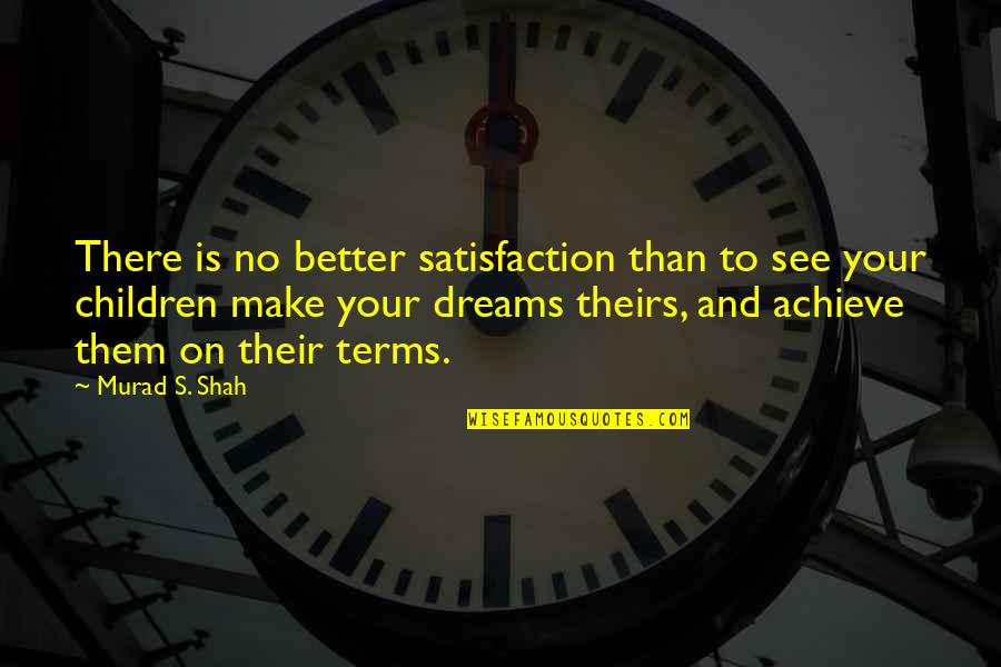 Achievement Of Dreams Quotes By Murad S. Shah: There is no better satisfaction than to see
