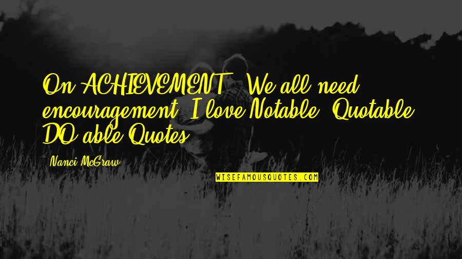 Achievement Of Love Quotes By Nanci McGraw: On ACHIEVEMENT: "We all need encouragement--I love Notable,
