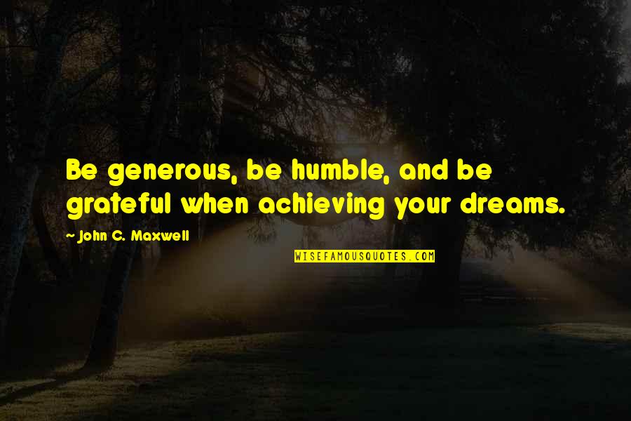 Achieving A Dream Quotes By John C. Maxwell: Be generous, be humble, and be grateful when