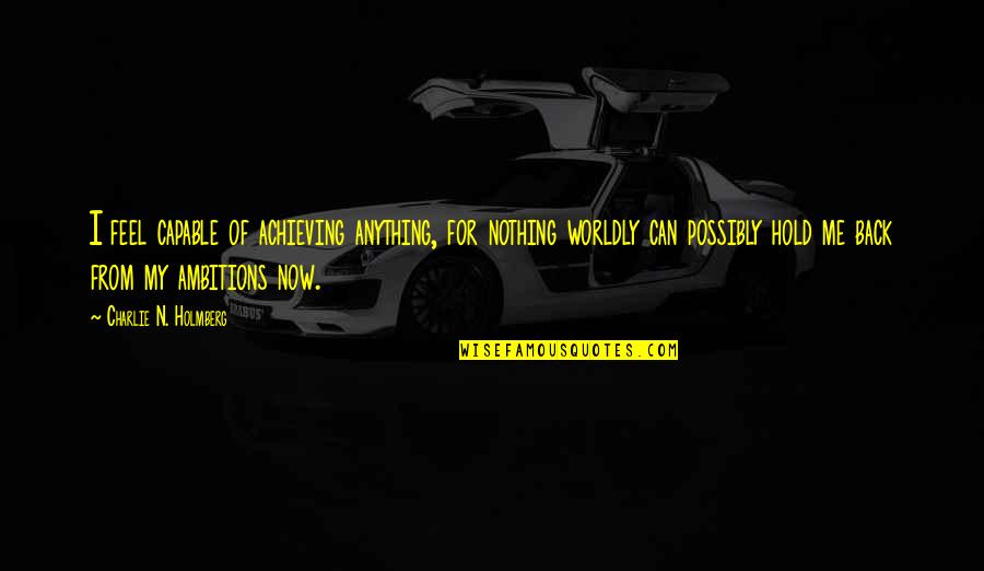 Achieving Ambitions Quotes By Charlie N. Holmberg: I feel capable of achieving anything, for nothing Achieving Ambitions Quotes By Charlie N. Holmberg: I feel capable of achieving anything, for nothing