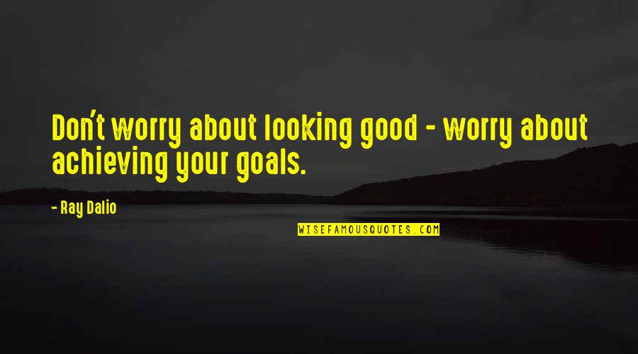 Achieving Goal Quotes By Ray Dalio: Don't worry about looking good - worry about