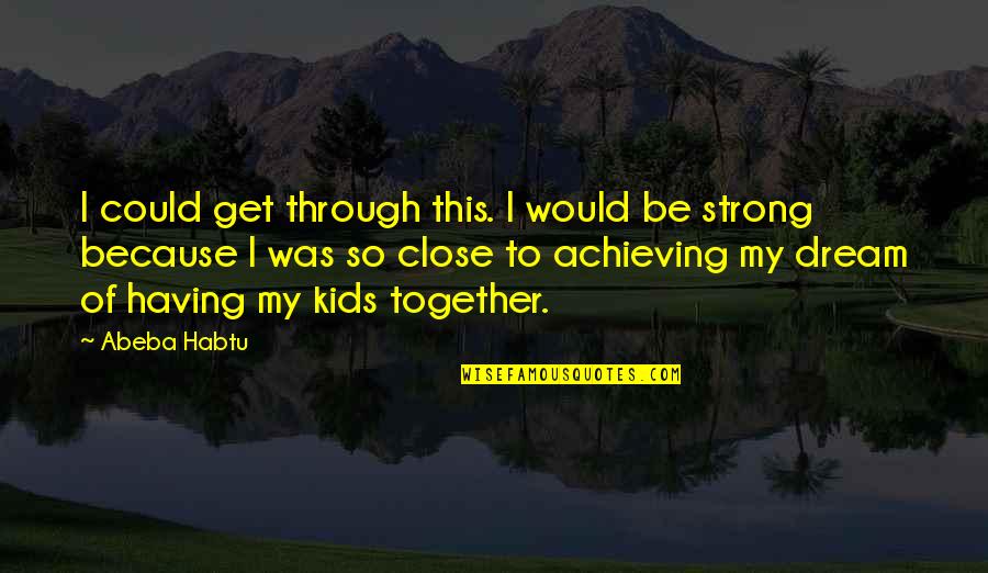 Achieving My Dreams Quotes By Abeba Habtu: I could get through this. I would be