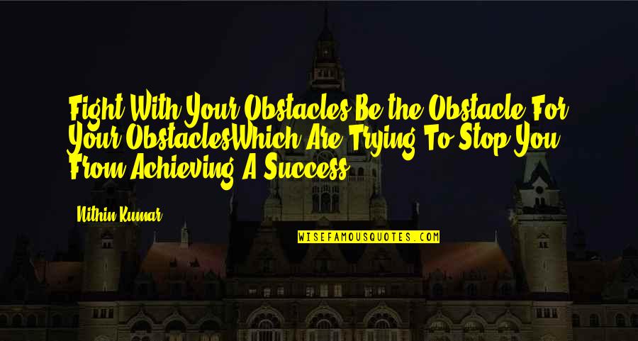 Achieving Success In Life Quotes By Nithin Kumar: Fight With Your Obstacles,Be the Obstacle For Your