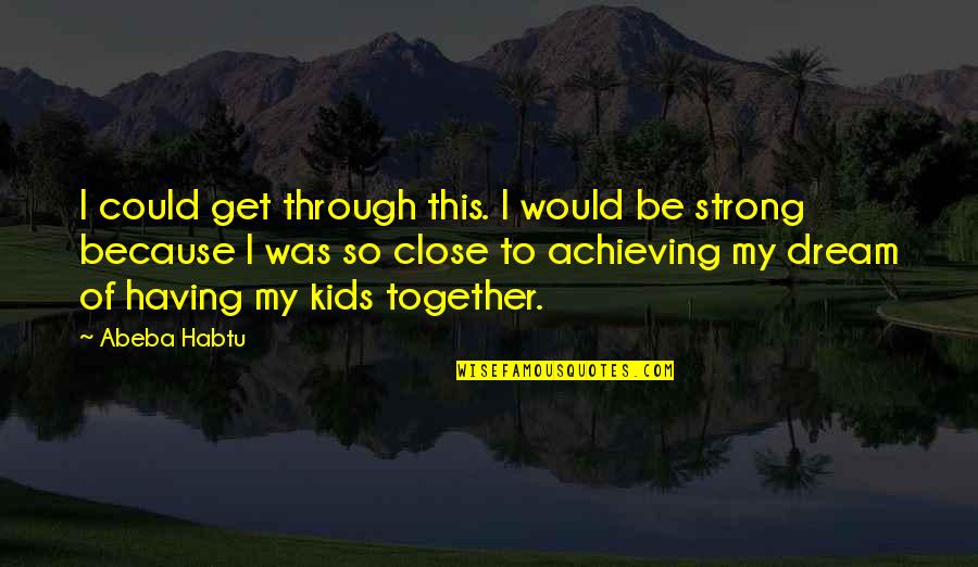 Achieving The Dream Quotes By Abeba Habtu: I could get through this. I would be