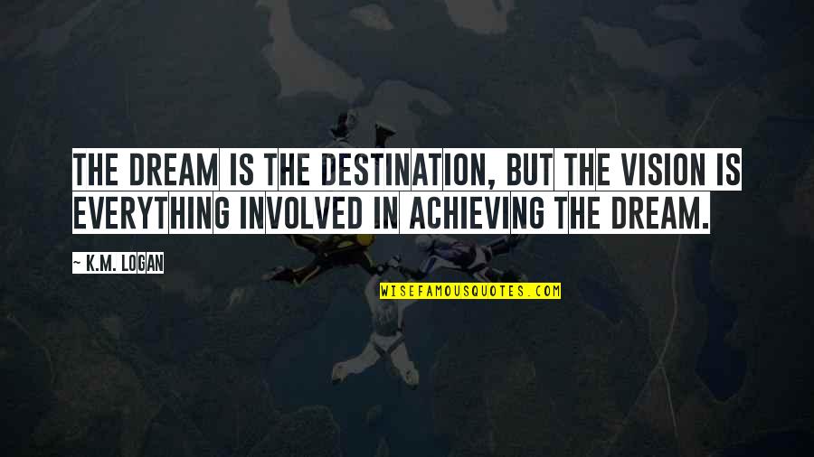 Achieving The Dream Quotes By K.M. Logan: The dream is the destination, but the vision
