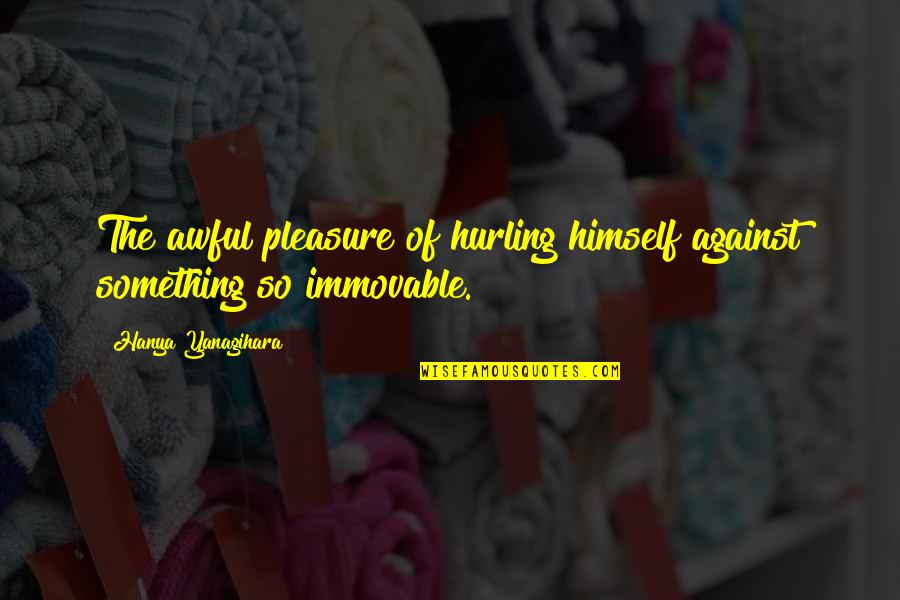Achieving True Happiness Quotes By Hanya Yanagihara: The awful pleasure of hurling himself against something Achieving True Happiness Quotes By Hanya Yanagihara: The awful pleasure of hurling himself against something