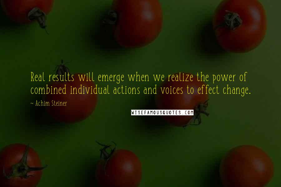 Achim Steiner quotes: Real results will emerge when we realize the power of combined individual actions and voices to effect change.