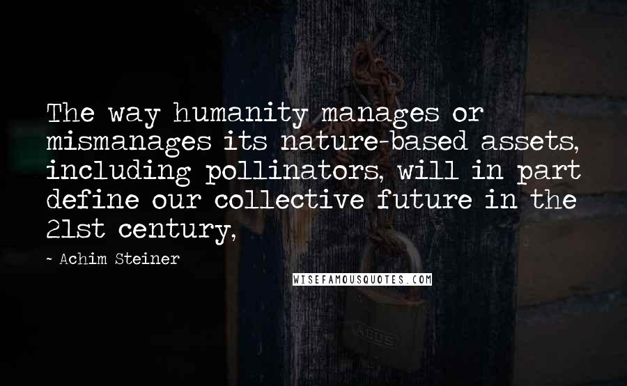 Achim Steiner quotes: The way humanity manages or mismanages its nature-based assets, including pollinators, will in part define our collective future in the 21st century,