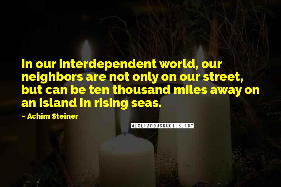 Achim Steiner quotes: In our interdependent world, our neighbors are not only on our street, but can be ten thousand miles away on an island in rising seas.