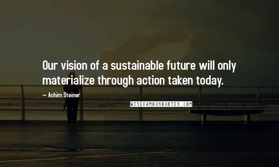 Achim Steiner quotes: Our vision of a sustainable future will only materialize through action taken today.