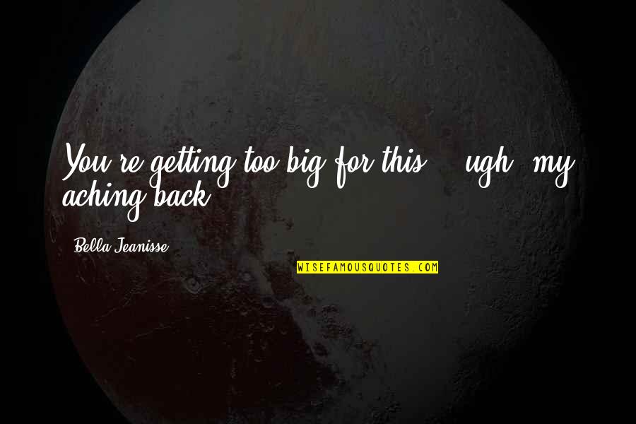 Aching For You Quotes By Bella Jeanisse: You're getting too big for this... ugh, my