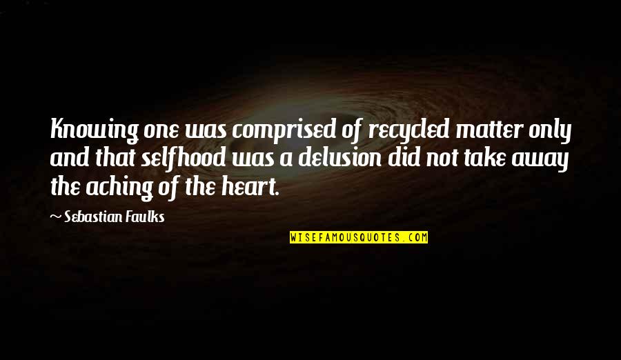 Aching Heart Quotes By Sebastian Faulks: Knowing one was comprised of recycled matter only