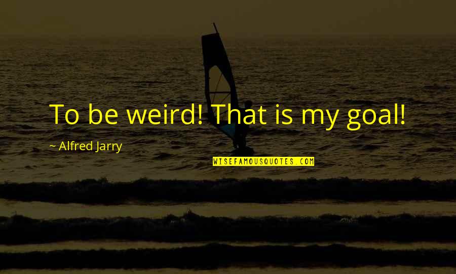 Achmed The Dead Terrorist Famous Quotes By Alfred Jarry: To be weird! That is my goal!