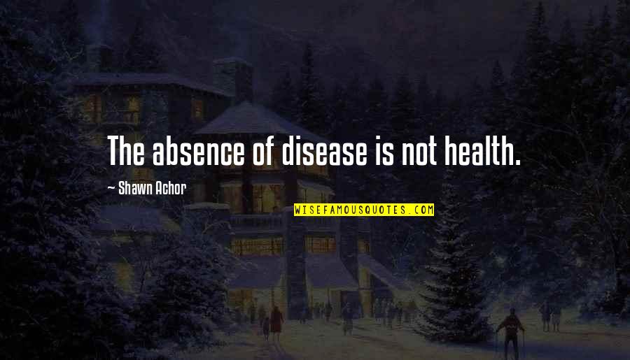 Achor's Quotes By Shawn Achor: The absence of disease is not health.