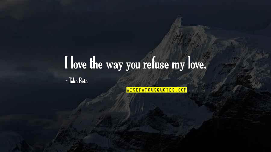 Achromatic Quotes By Toba Beta: I love the way you refuse my love. Achromatic Quotes By Toba Beta: I love the way you refuse my love.