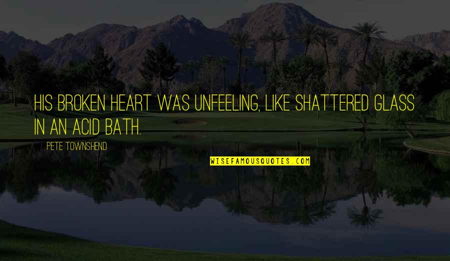 Acid Bath Quotes By Pete Townshend: His broken heart was unfeeling, like shattered glass