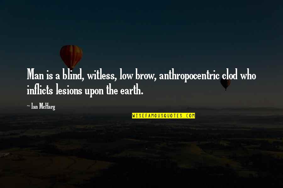 Acinzentado Ijen Quotes By Ian McHarg: Man is a blind, witless, low brow, anthropocentric Acinzentado Ijen Quotes By Ian McHarg: Man is a blind, witless, low brow, anthropocentric