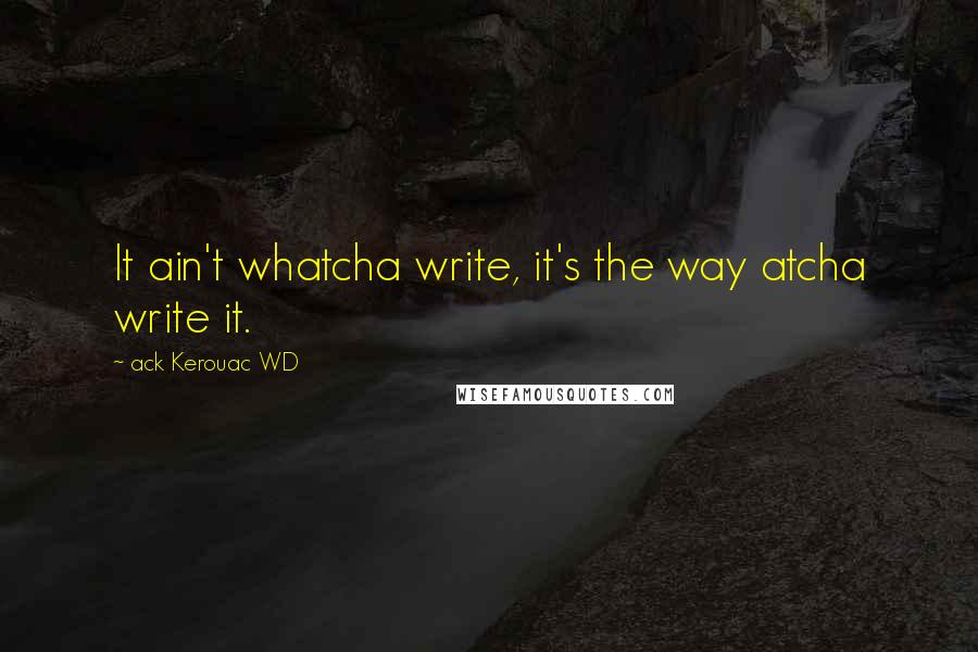 Ack Kerouac WD quotes: It ain't whatcha write, it's the way atcha write it.