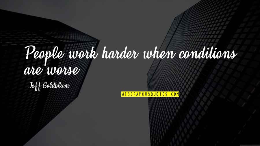Ackiu Quote Quotes By Jeff Goldblum: People work harder when conditions are worse.