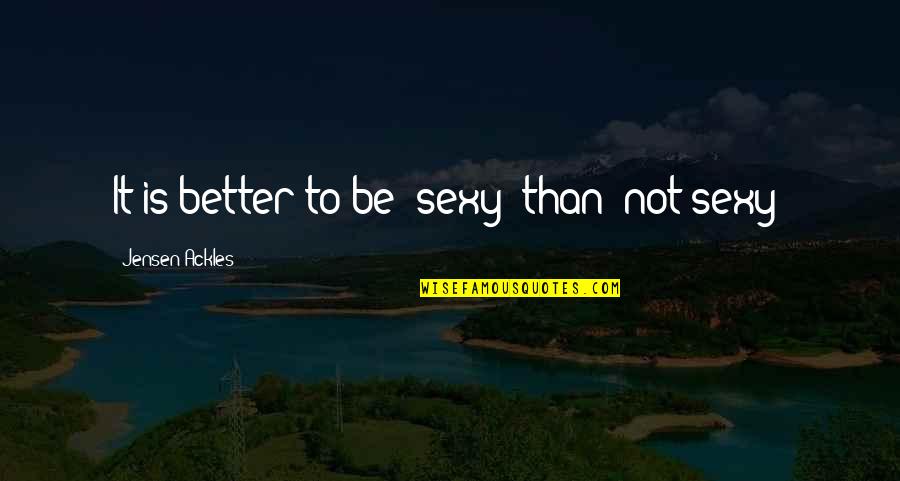 Ackles Quotes By Jensen Ackles: It is better to be 'sexy' than 'not Ackles Quotes By Jensen Ackles: It is better to be 'sexy' than 'not