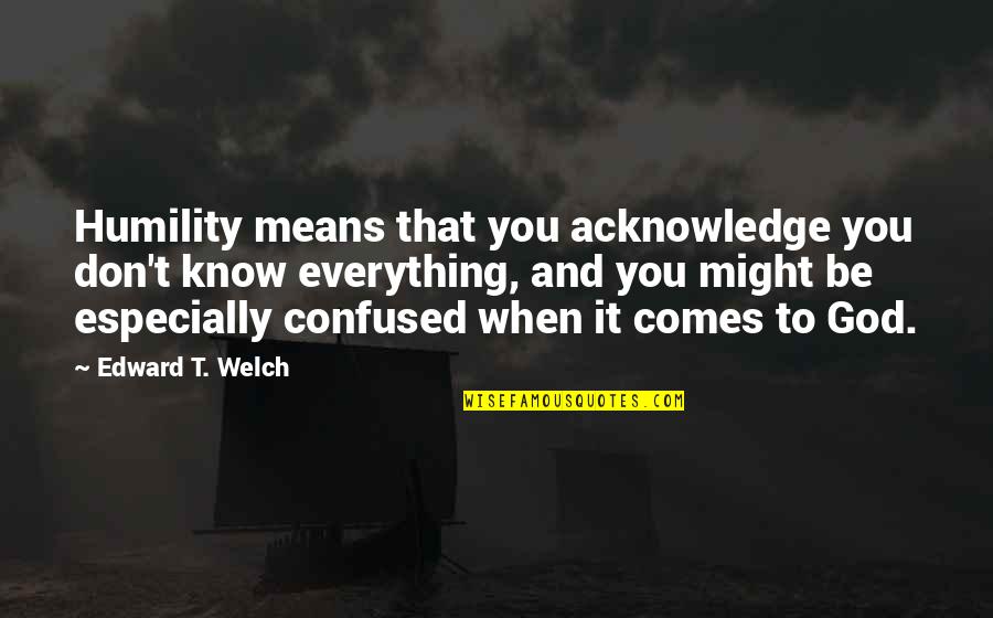 Acknowledge God Quotes By Edward T. Welch: Humility means that you acknowledge you don't know Acknowledge God Quotes By Edward T. Welch: Humility means that you acknowledge you don't know
