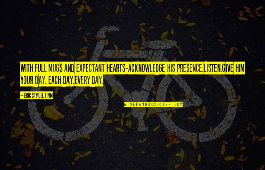 Acknowledge God Quotes By Eric Samuel Timm: With full mugs and expectant hearts-Acknowledge His presence.Listen.Give Acknowledge God Quotes By Eric Samuel Timm: With full mugs and expectant hearts-Acknowledge His presence.Listen.Give