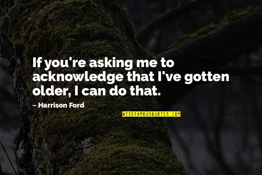 Acknowledge Me Quotes By Harrison Ford: If you're asking me to acknowledge that I've