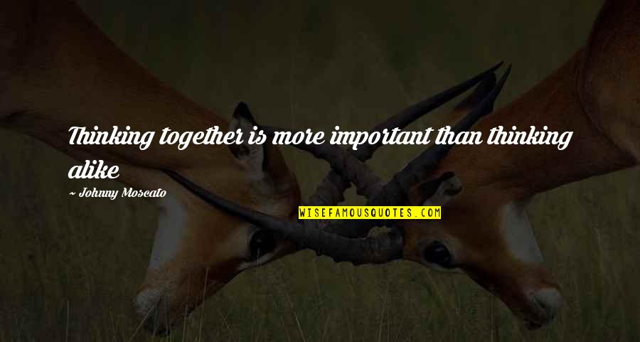 Acknowledge Quotes And Quotes By Johnny Moscato: Thinking together is more important than thinking alike
