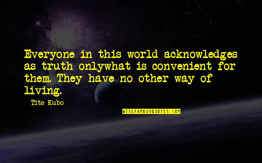 Acknowledges Quotes By Tite Kubo: Everyone in this world acknowledges as truth onlywhat