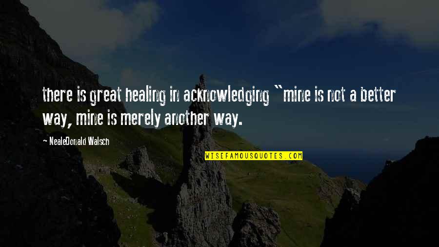 Acknowledging Quotes By NealeDonald Walsch: there is great healing in acknowledging "mine is