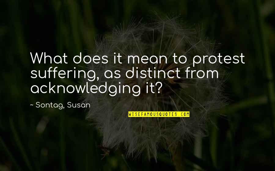 Acknowledging Quotes By Sontag, Susan: What does it mean to protest suffering, as
