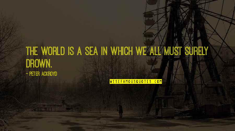 Ackroyd's Quotes By Peter Ackroyd: The world is a sea in which we