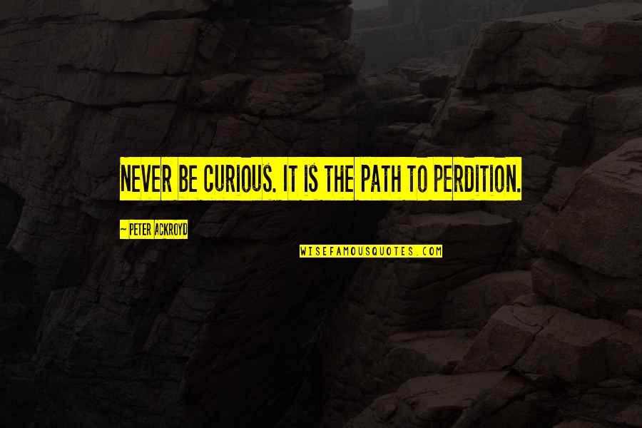 Ackroyd's Quotes By Peter Ackroyd: Never be curious. It is the path to