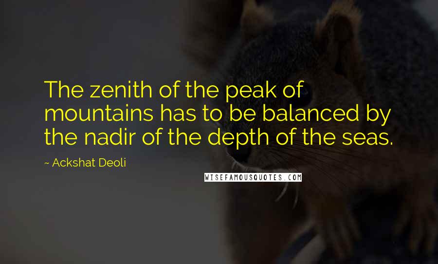 Ackshat Deoli quotes: The zenith of the peak of mountains has to be balanced by the nadir of the depth of the seas. Ackshat Deoli quotes: The zenith of the peak of mountains has to be balanced by the nadir of the depth of the seas.