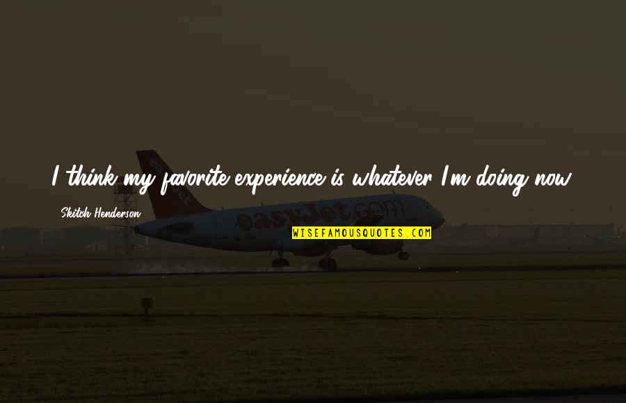 Aclama O Quotes By Skitch Henderson: I think my favorite experience is whatever I'm Aclama O Quotes By Skitch Henderson: I think my favorite experience is whatever I'm