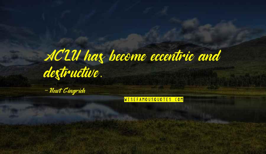 Aclu's Quotes By Newt Gingrich: ACLU has become eccentric and destructive. Aclu's Quotes By Newt Gingrich: ACLU has become eccentric and destructive.