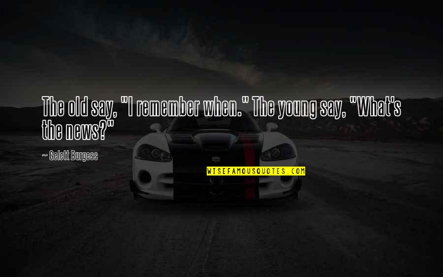 Acmat Quotes By Gelett Burgess: The old say, "I remember when." The young