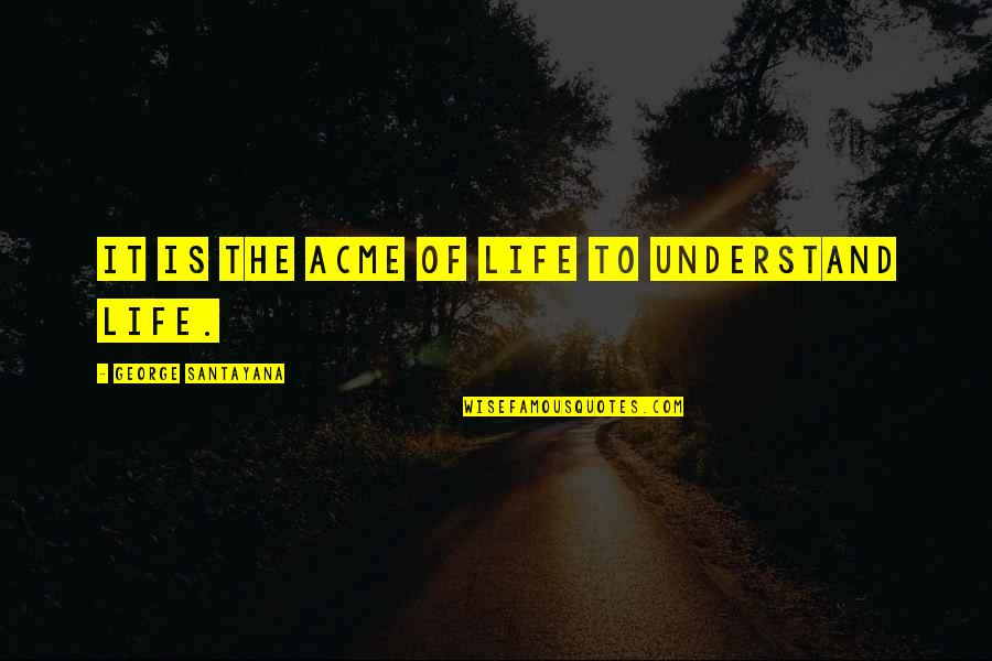 Acme Quotes By George Santayana: It is the acme of life to understand