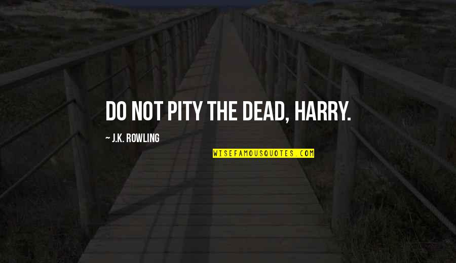 Acongov Quotes By J.K. Rowling: Do not pity the dead, Harry.