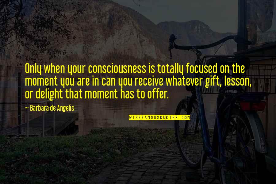 Aconteca O Quotes By Barbara De Angelis: Only when your consciousness is totally focused on Aconteca O Quotes By Barbara De Angelis: Only when your consciousness is totally focused on