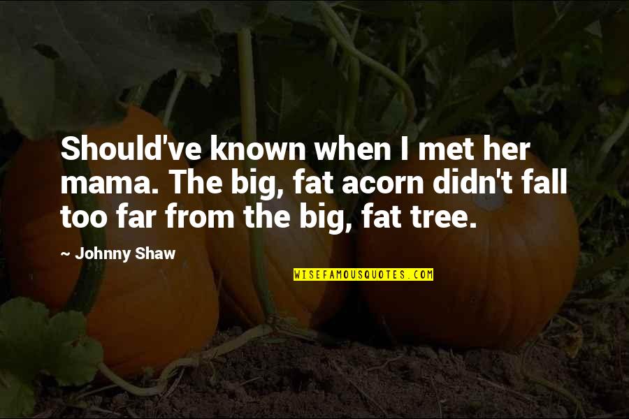 Acorn Tree Quotes By Johnny Shaw: Should've known when I met her mama. The