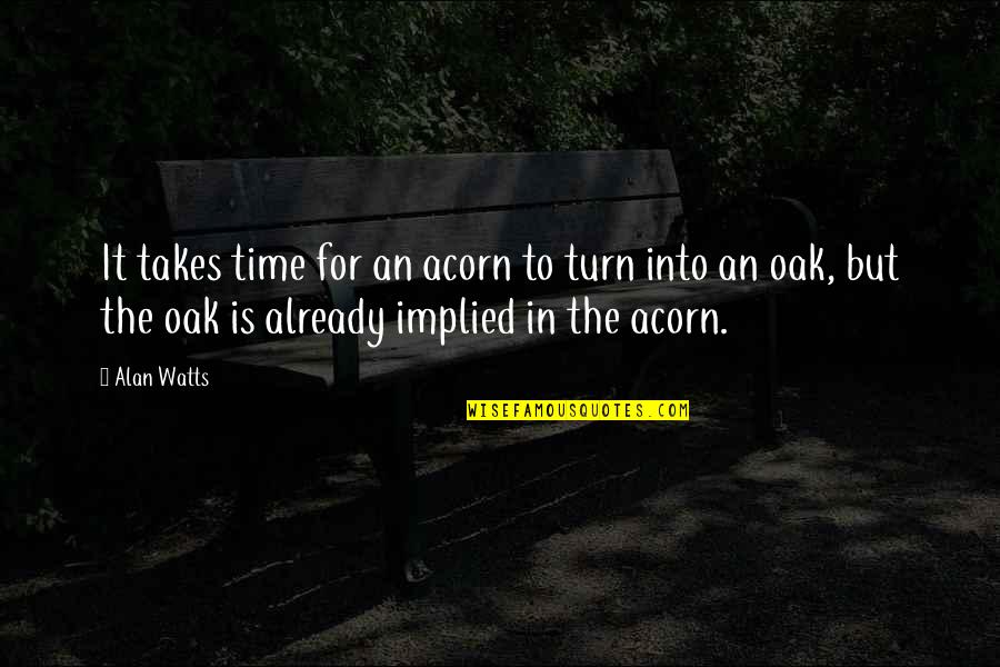Acorns Quotes By Alan Watts: It takes time for an acorn to turn
