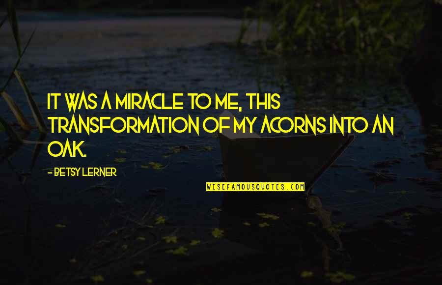Acorns Quotes By Betsy Lerner: It was a miracle to me, this transformation